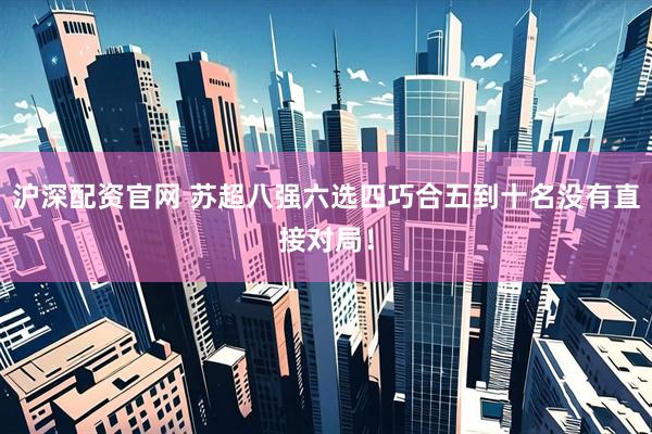 沪深配资官网 苏超八强六选四巧合五到十名没有直接对局！