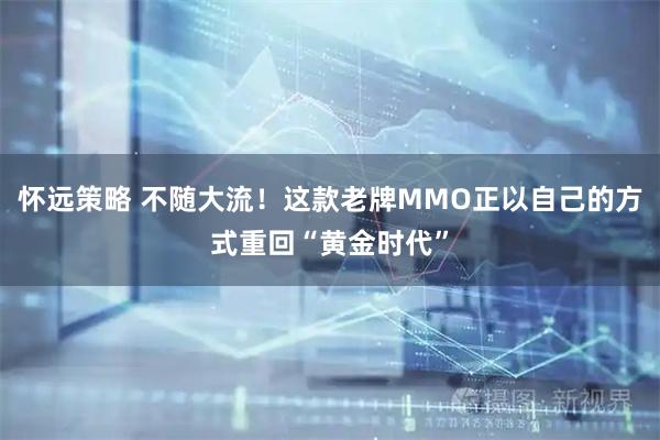 怀远策略 不随大流！这款老牌MMO正以自己的方式重回“黄金时代”