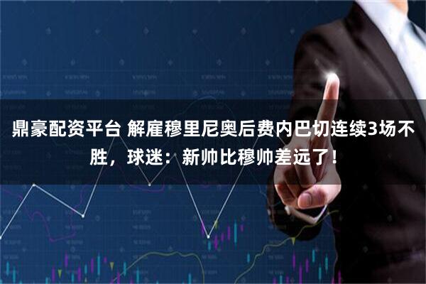 鼎豪配资平台 解雇穆里尼奥后费内巴切连续3场不胜，球迷：新帅比穆帅差远了！