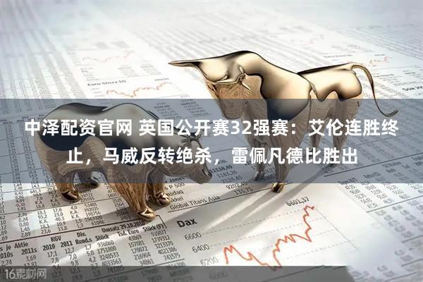 中泽配资官网 英国公开赛32强赛:艾伦连胜终止,马威反转绝杀,雷佩凡德比胜出