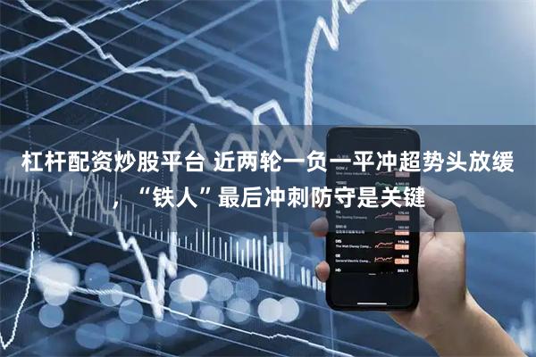 杠杆配资炒股平台 近两轮一负一平冲超势头放缓，“铁人”最后冲刺防守是关键