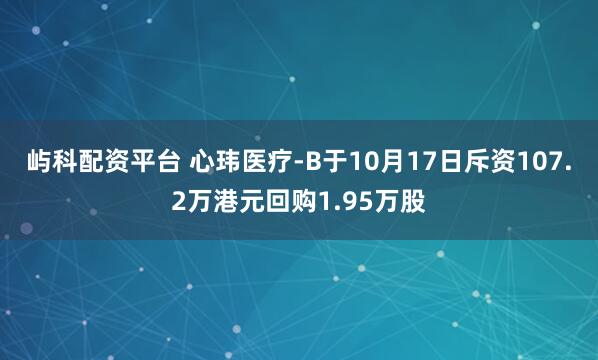 屿科配资平台 心玮医疗-B于10月17日斥资107.2万港元回购1.95万股