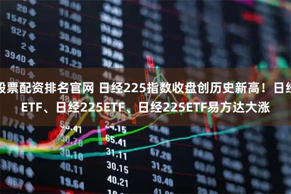 股票配资排名官网 日经225指数收盘创历史新高！日经ETF、日经225ETF、日经225ETF易方达大涨