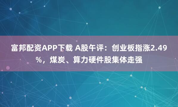 富邦配资APP下载 A股午评：创业板指涨2.49%，煤炭、算力硬件股集体走强