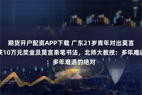 期货开户配资APP下载 广东21岁青年对出莫言上联，获10万元奖金及莫言亲笔书法，北师大教授：多年难遇的绝对