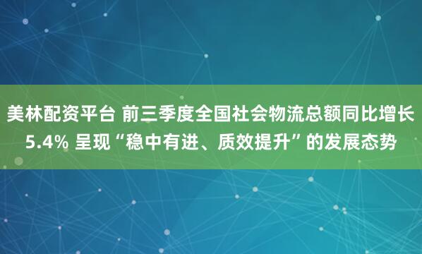 美林配资平台 前三季度全国社会物流总额同比增长5.4% 呈现“稳中有进、质效提升”的发展态势