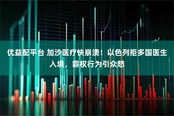 优益配平台 加沙医疗快崩溃！以色列拒多国医生入境，霸权行为引众怒