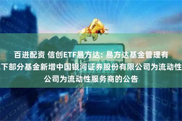 百进配资 信创ETF易方达: 易方达基金管理有限公司关于旗下部分基金新增中国银河证券股份有限公司为流动性服务商的公告