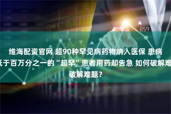 维海配资官网 超90种罕见病药物纳入医保 患病率低于百万分之一的“超罕”患者用药却告急 如何破解难题？