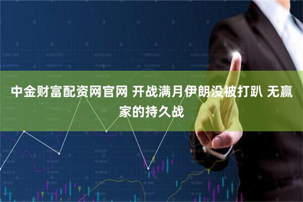 中金财富配资网官网 开战满月伊朗没被打趴 无赢家的持久战