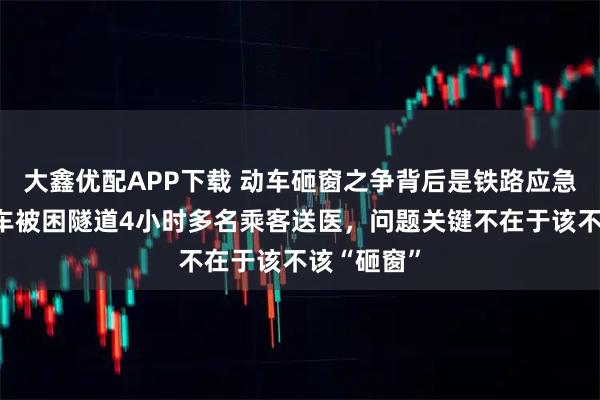 大鑫优配APP下载 动车砸窗之争背后是铁路应急短板!动车被困隧道4小时多名乘客送医,问题关键不在于该不该“砸窗”