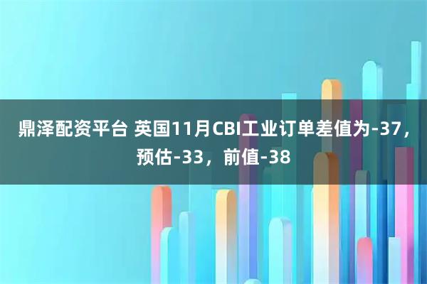 鼎泽配资平台 英国11月CBI工业订单差值为-37，预估-33，前值-38