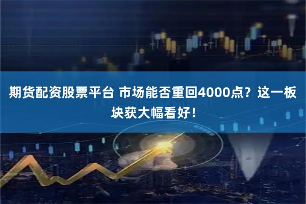 期货配资股票平台 市场能否重回4000点？这一板块获大幅看好！
