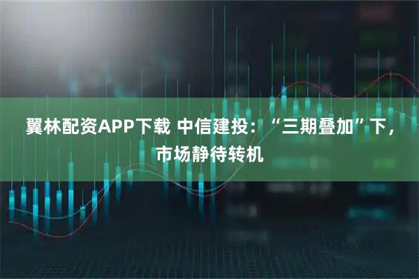 翼林配资APP下载 中信建投:“三期叠加”下,市场静待转机