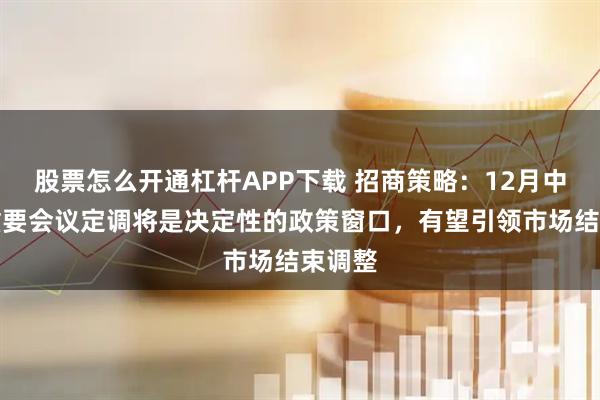 股票怎么开通杠杆APP下载 招商策略：12月中旬的重要会议定调将是决定性的政策窗口，有望引领市场结束调整