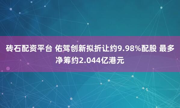 砖石配资平台 佑驾创新拟折让约9.98%配股 最多净筹约2.044亿港元
