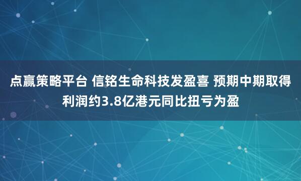 点赢策略平台 信铭生命科技发盈喜 预期中期取得利润约3.8亿港元同比扭亏为盈
