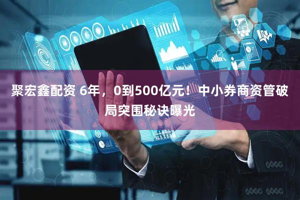 聚宏鑫配资 6年，0到500亿元！中小券商资管破局突围秘诀曝光