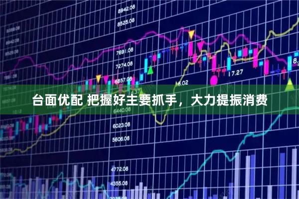 台面优配 把握好主要抓手，大力提振消费