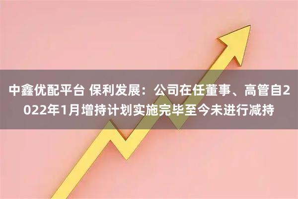 中鑫优配平台 保利发展：公司在任董事、高管自2022年1月增持计划实施完毕至今未进行减持