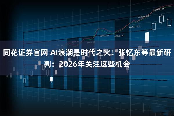 同花证券官网 AI浪潮是时代之火！张忆东等最新研判：2026年关注这些机会