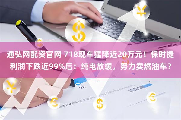 通弘网配资官网 718现车猛降近20万元！保时捷利润下跌近99%后：纯电放缓，努力卖燃油车？