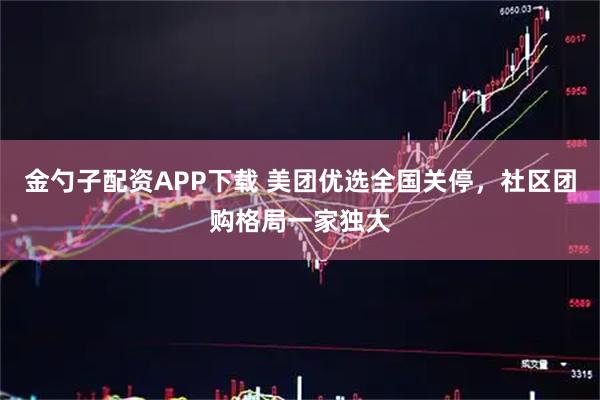 金勺子配资APP下载 美团优选全国关停，社区团购格局一家独大