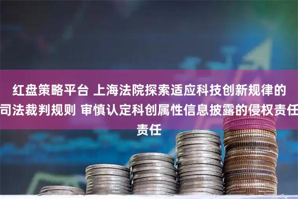 红盘策略平台 上海法院探索适应科技创新规律的司法裁判规则 审慎认定科创属性信息披露的侵权责任