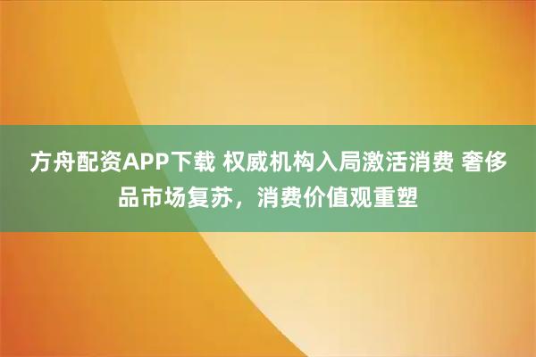 方舟配资APP下载 权威机构入局激活消费 奢侈品市场复苏，消费价值观重塑