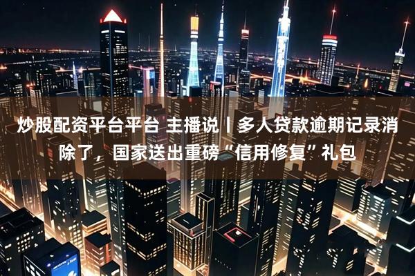炒股配资平台平台 主播说丨多人贷款逾期记录消除了，国家送出重磅“信用修复”礼包