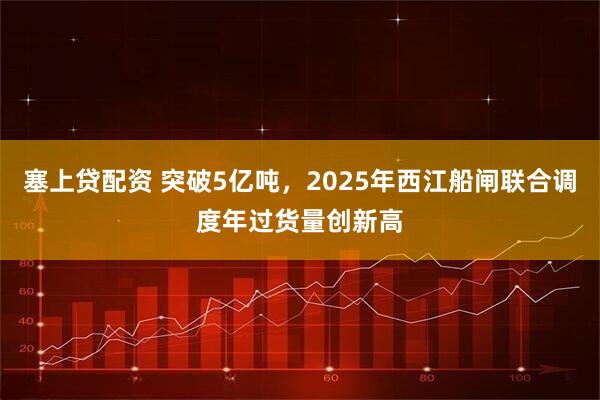 塞上贷配资 突破5亿吨，2025年西江船闸联合调度年过货量创新高