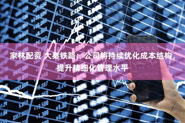 家林配资 大秦铁路：公司将持续优化成本结构，提升精细化管理水平