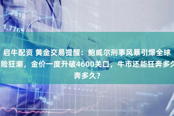 启牛配资 黄金交易提醒：鲍威尔刑事风暴引爆全球避险狂潮，金价一度升破4600关口，牛市还能狂奔多久？