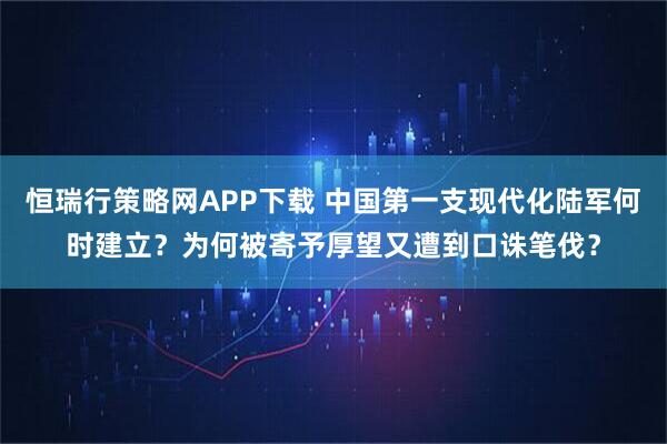 恒瑞行策略网APP下载 中国第一支现代化陆军何时建立？为何被寄予厚望又遭到口诛笔伐？