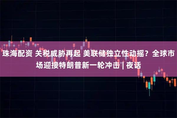 珠海配资 关税威胁再起 美联储独立性动摇？全球市场迎接特朗普新一轮冲击 | 夜话