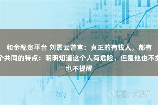 和金配资平台 刘震云曾言：真正的有钱人，都有一个共同的特点：明明知道这个人有危险，但是他也不提醒