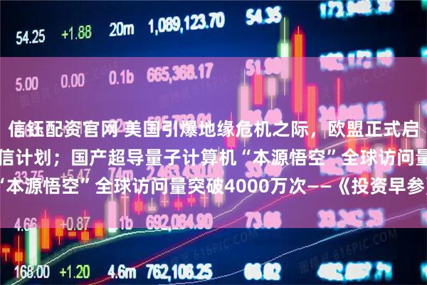 信钰配资官网 美国引爆地缘危机之际，欧盟正式启动各成员国政府卫星通信计划；国产超导量子计算机“本源悟空”全球访问量突破4000万次——《投资早参》
