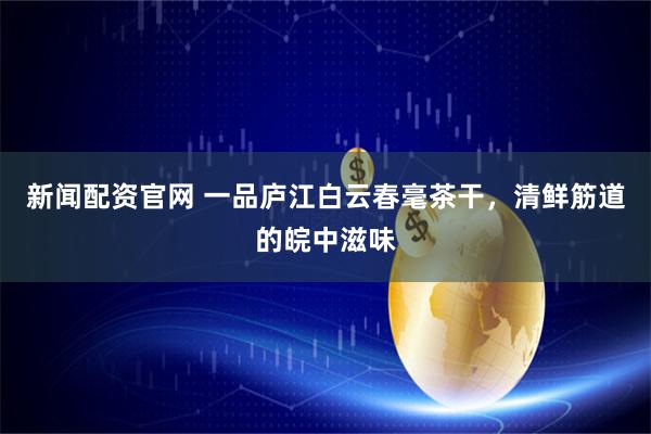 新闻配资官网 一品庐江白云春毫茶干，清鲜筋道的皖中滋味