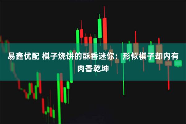 易鑫优配 棋子烧饼的酥香迷你：形似棋子却内有肉香乾坤