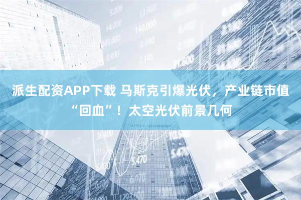 派生配资APP下载 马斯克引爆光伏，产业链市值“回血”！太空光伏前景几何