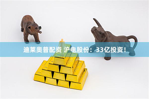 迪莱奥普配资 沪电股份：33亿投资！