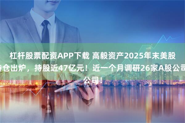杠杆股票配资APP下载 高毅资产2025年末美股持仓出炉，持股近47亿元！近一个月调研26家A股公司！