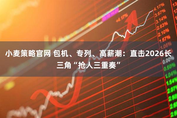 小麦策略官网 包机、专列、高薪潮：直击2026长三角“抢人三重奏”