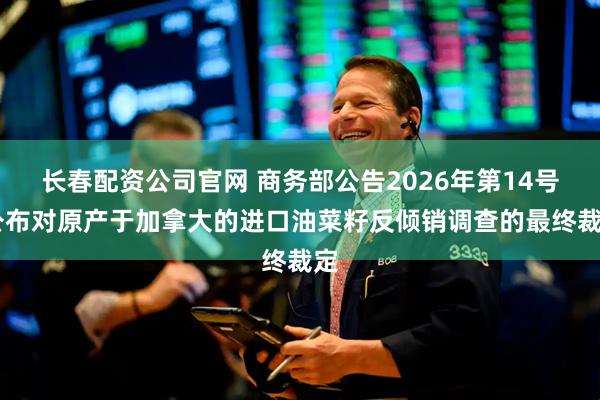 长春配资公司官网 商务部公告2026年第14号 公布对原产于加拿大的进口油菜籽反倾销调查的最终裁定