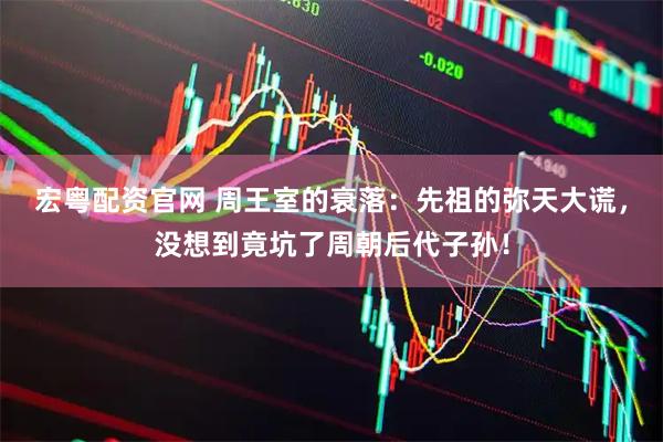 宏粤配资官网 周王室的衰落：先祖的弥天大谎，没想到竟坑了周朝后代子孙！