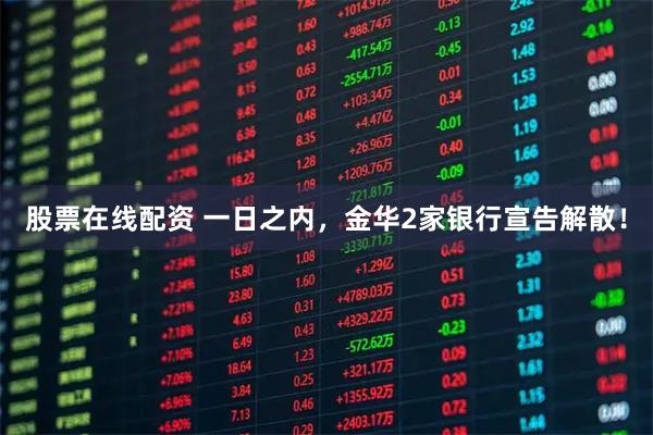 股票在线配资 一日之内，金华2家银行宣告解散！