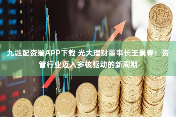 九融配资端APP下载 光大理财董事长王景春：资管行业迈入多核驱动的新周期