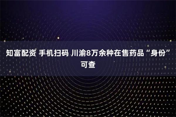 知富配资 手机扫码 川渝8万余种在售药品“身份”可查