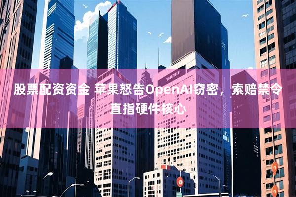 股票配资资金 苹果怒告OpenAI窃密,索赔禁令直指硬件核心