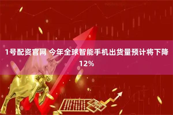 1号配资官网 今年全球智能手机出货量预计将下降12%